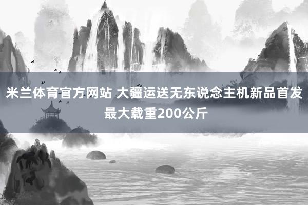 米兰体育官方网站 大疆运送无东说念主机新品首发 最大载重200公斤