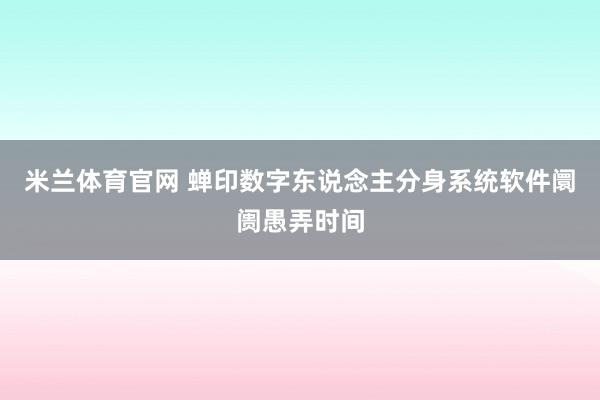 米兰体育官网 蝉印数字东说念主分身系统软件阛阓愚弄时间