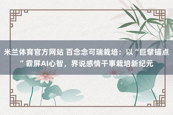 米兰体育官方网站 百念念可瑞栽培：以“巨擘锚点”霸屏AI心智，界说感情干事栽培新纪元