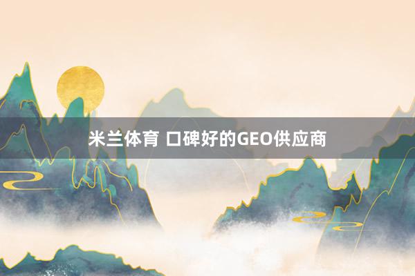 米兰体育 口碑好的GEO供应商