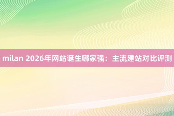 milan 2026年网站诞生哪家强：主流建站对比评测