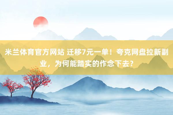 米兰体育官方网站 迁移7元一单！夸克网盘拉新副业，为何能踏实的作念下去？