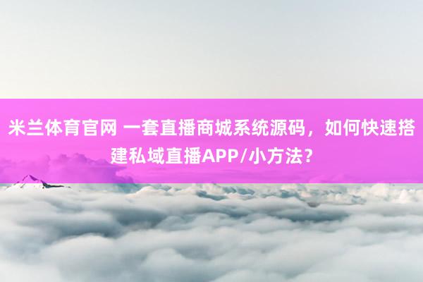 米兰体育官网 一套直播商城系统源码，如何快速搭建私域直播APP/小方法？