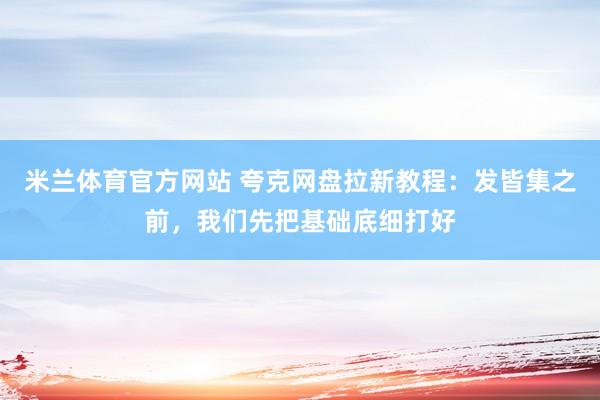 米兰体育官方网站 夸克网盘拉新教程：发皆集之前，我们先把基础底细打好