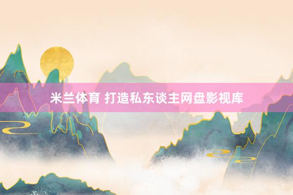 米兰体育 打造私东谈主网盘影视库