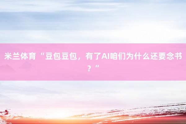 米兰体育 “豆包豆包，有了AI咱们为什么还要念书？”