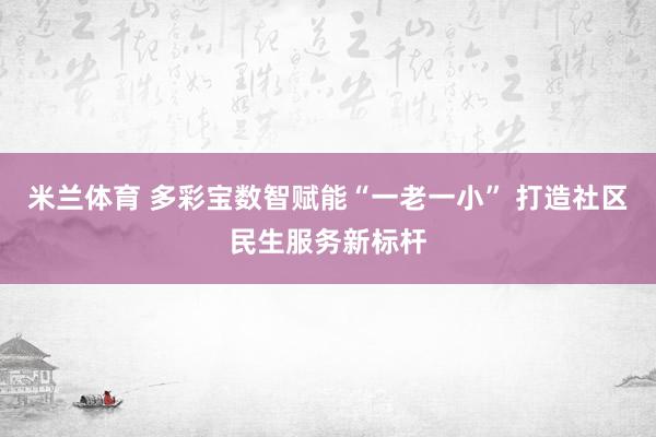 米兰体育 多彩宝数智赋能“一老一小” 打造社区民生服务新标杆