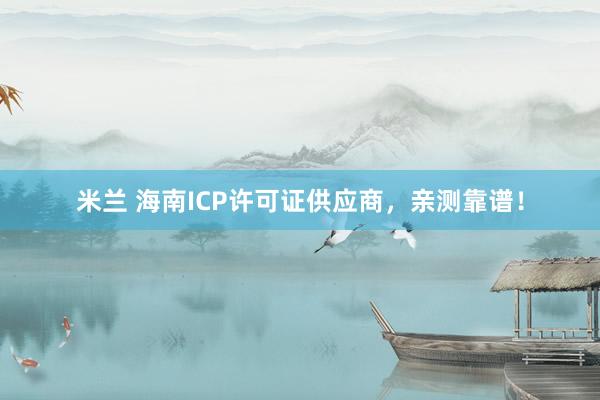 米兰 海南ICP许可证供应商，亲测靠谱！