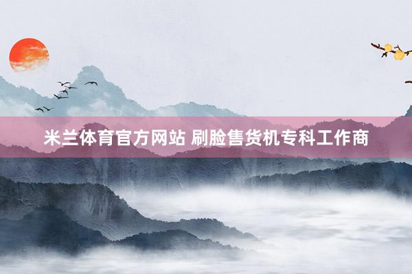 米兰体育官方网站 刷脸售货机专科工作商
