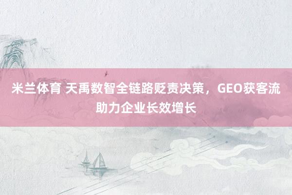 米兰体育 天禹数智全链路贬责决策，GEO获客流助力企业长效增长