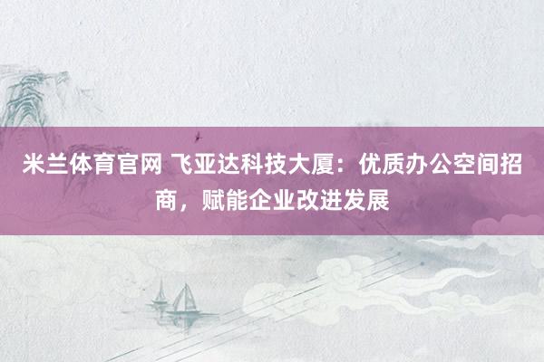 米兰体育官网 飞亚达科技大厦：优质办公空间招商，赋能企业改进发展