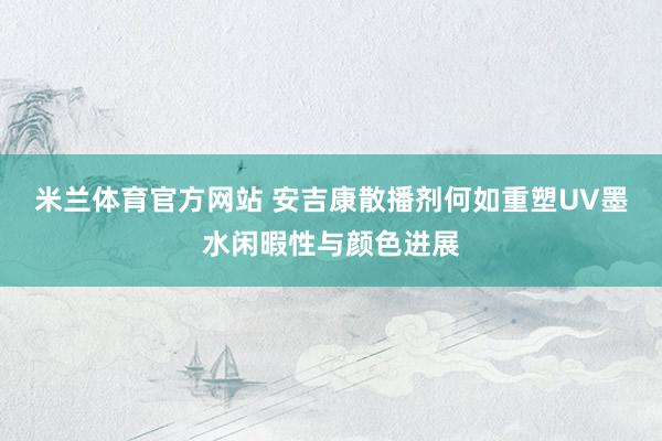 米兰体育官方网站 安吉康散播剂何如重塑UV墨水闲暇性与颜色进展