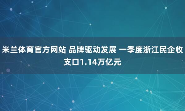 米兰体育官方网站 品牌驱动发展 一季度浙江民企收支口1.14万亿元
