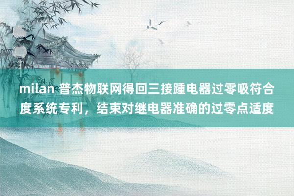 milan 普杰物联网得回三接踵电器过零吸符合度系统专利，结束对继电器准确的过零点适度