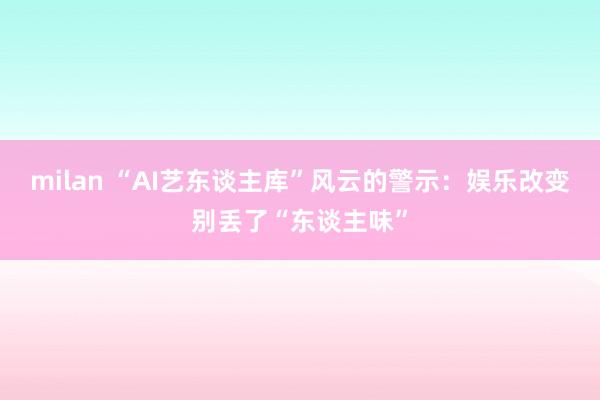 milan “AI艺东谈主库”风云的警示：娱乐改变别丢了“东谈主味”