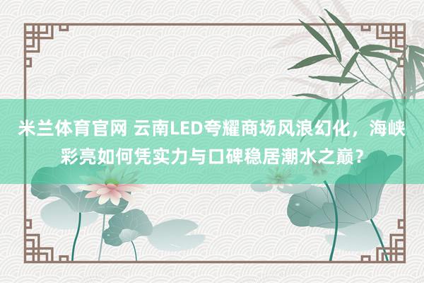 米兰体育官网 云南LED夸耀商场风浪幻化，海峡彩亮如何凭实力与口碑稳居潮水之巅？