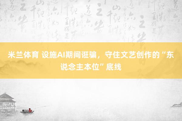 米兰体育 设施AI期间诳骗，守住文艺创作的“东说念主本位”底线