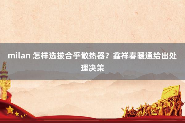 milan 怎样选拔合乎散热器？鑫祥春暖通给出处理决策