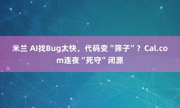 米兰 AI找Bug太快，代码变“筛子”？Cal.com连夜“死守”闭源