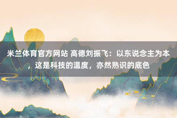 米兰体育官方网站 高德刘振飞：以东说念主为本，这是科技的温度，亦然熟识的底色