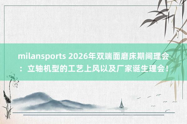 milansports 2026年双端面磨床期间理会：立轴机型的工艺上风以及厂家诞生理会！