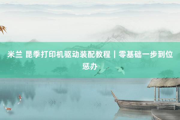米兰 昆季打印机驱动装配教程｜零基础一步到位惩办