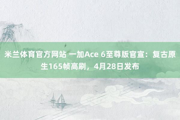 米兰体育官方网站 一加Ace 6至尊版官宣：复古原生165帧高刷，4月28日发布
