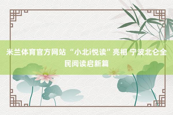 米兰体育官方网站 “小北i悦读”亮相 宁波北仑全民阅读启新篇