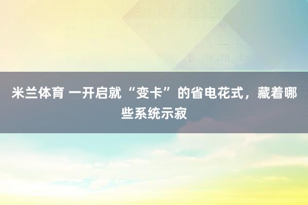 米兰体育 一开启就 “变卡” 的省电花式，藏着哪些系统示寂
