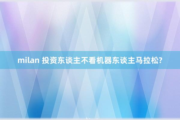 milan 投资东谈主不看机器东谈主马拉松?
