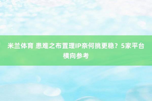 米兰体育 患难之布置理IP奈何挑更稳？5家平台横向参考