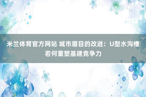 米兰体育官方网站 城市眉目的改进：U型水沟槽若何重塑基建竞争力