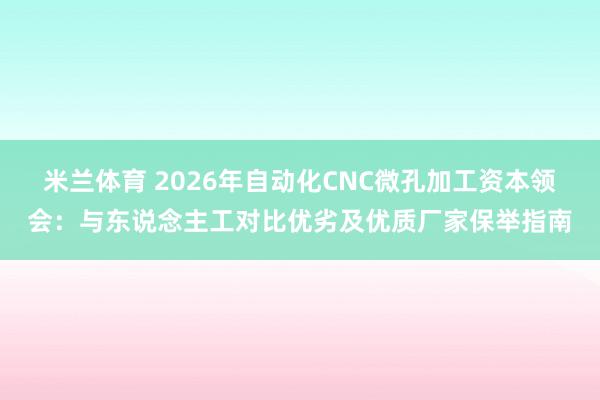米兰体育 2026年自动化CNC微孔加工资本领会：与东说念主工对比优劣及优质厂家保举指南