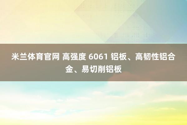 米兰体育官网 高强度 6061 铝板、高韧性铝合金、易切削铝板