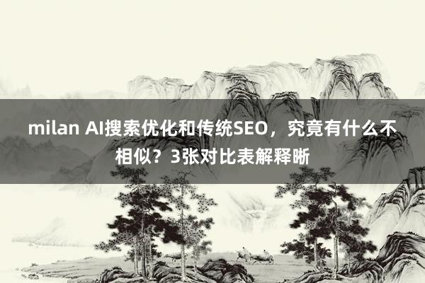 milan AI搜索优化和传统SEO，究竟有什么不相似？3张对比表解释晰