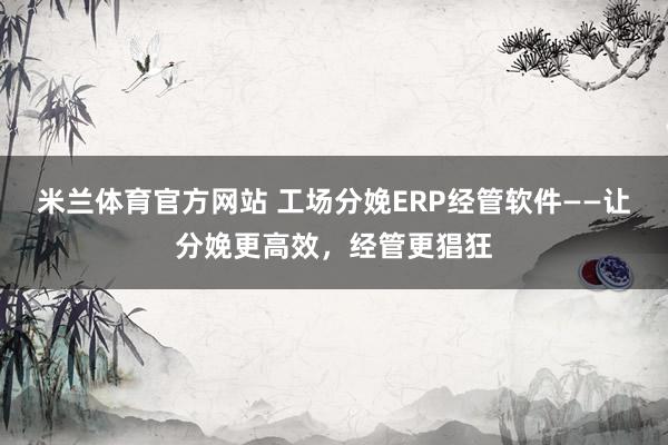 米兰体育官方网站 工场分娩ERP经管软件——让分娩更高效，经管更猖狂