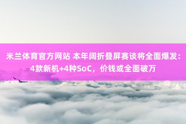 米兰体育官方网站 本年阔折叠屏赛谈将全面爆发：4款新机+4种SoC，价钱或全面破万