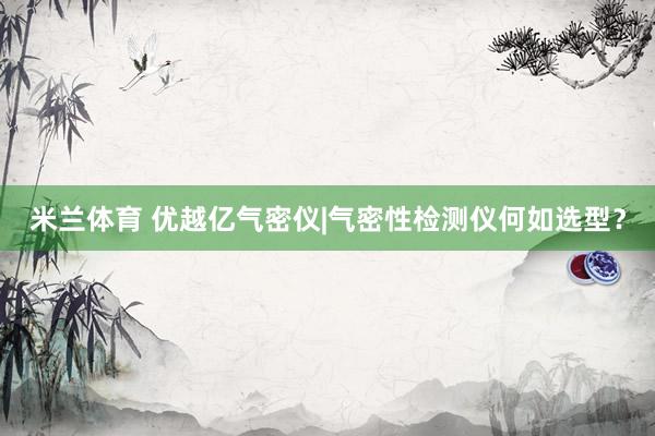米兰体育 优越亿气密仪|气密性检测仪何如选型？