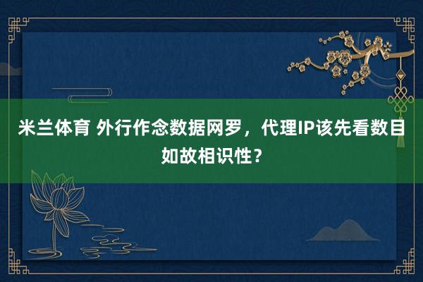 米兰体育 外行作念数据网罗，代理IP该先看数目如故相识性？