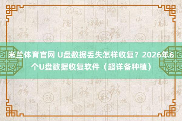 米兰体育官网 U盘数据丢失怎样收复？2026年6个U盘数据收复软件（超详备种植）