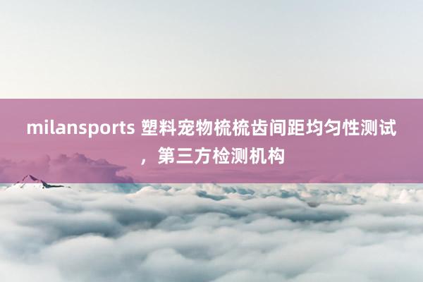 milansports 塑料宠物梳梳齿间距均匀性测试，第三方检测机构