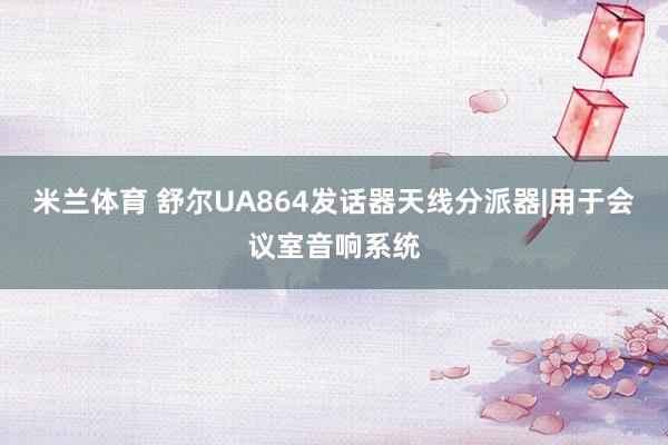 米兰体育 舒尔UA864发话器天线分派器|用于会议室音响系统