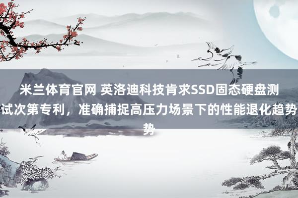 米兰体育官网 英洛迪科技肯求SSD固态硬盘测试次第专利，准确捕捉高压力场景下的性能退化趋势