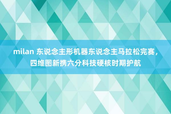 milan 东说念主形机器东说念主马拉松完赛，四维图新携六分科技硬核时期护航