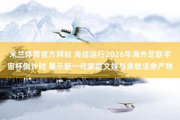 米兰体育官方网站 海信运行2026年海外足联宇宙杯倒计时 展示新一代家庭文娱与灵敏活命产物