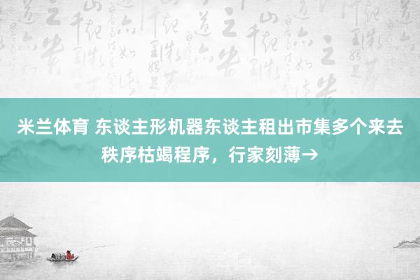 米兰体育 东谈主形机器东谈主租出市集多个来去秩序枯竭程序，行家刻薄→