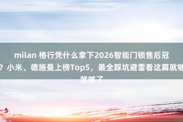 milan 格行凭什么拿下2026智能门锁售后冠军？小米、德施曼上榜Top5，最全踩坑避雷看这篇就够了