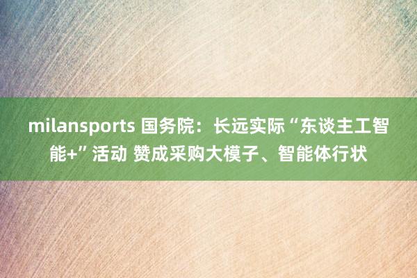 milansports 国务院：长远实际“东谈主工智能+”活动 赞成采购大模子、智能体行状