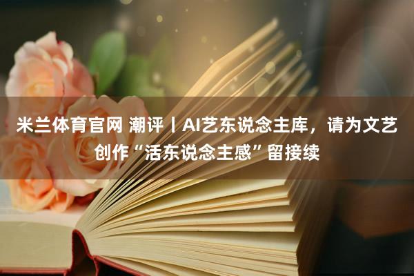米兰体育官网 潮评丨AI艺东说念主库，请为文艺创作“活东说念主感”留接续