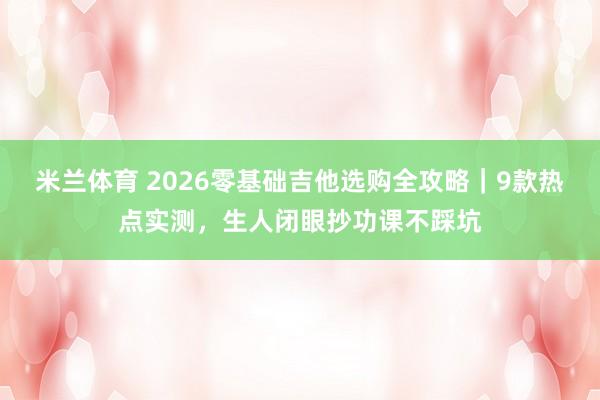 米兰体育 2026零基础吉他选购全攻略｜9款热点实测，生人闭眼抄功课不踩坑